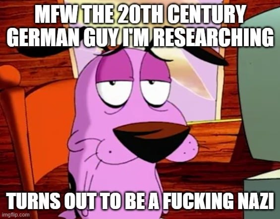 Unsurprised Courage meme with text at top and bottom that reads, "MFW the 20th century German guy I'm researching turns out to be a fucking Nazi."